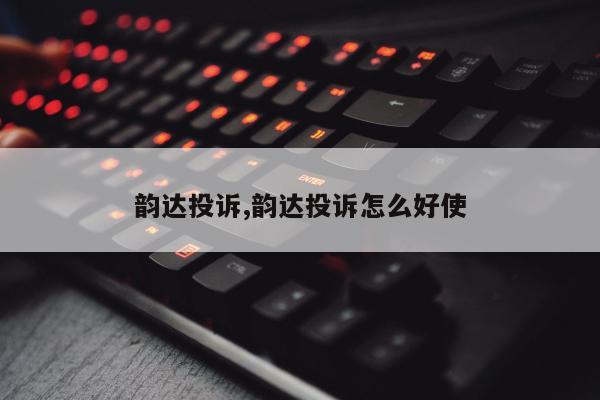 韵达投诉,韵达投诉怎么好使