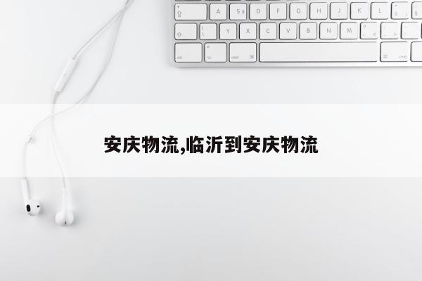 安庆物流,临沂到安庆物流