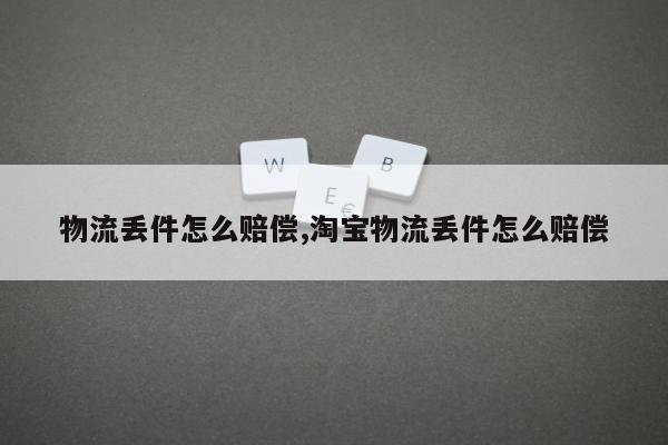 物流丢件怎么赔偿,淘宝物流丢件怎么赔偿