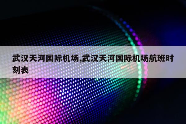 武汉天河国际机场,武汉天河国际机场航班时刻表