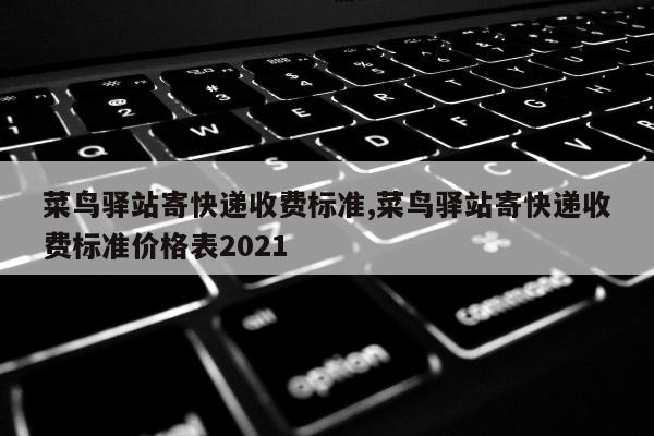 菜鸟驿站寄快递收费标准,菜鸟驿站寄快递收费标准价格表2021