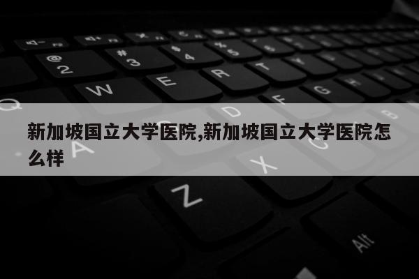 新加坡国立大学医院,新加坡国立大学医院怎么样