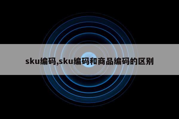 sku编码,sku编码和商品编码的区别