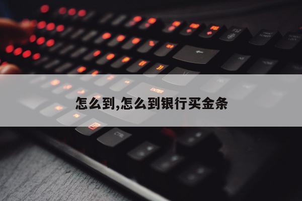 怎么到,怎么到银行买金条