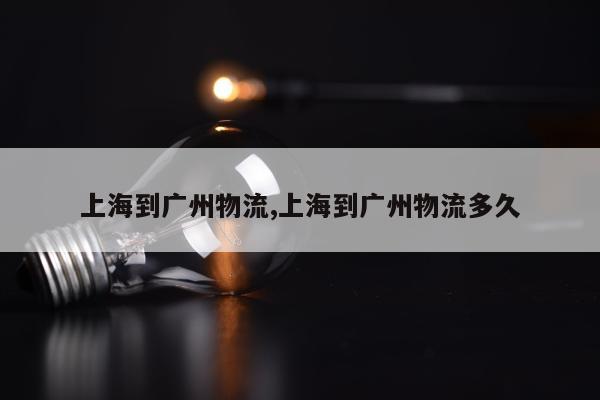 上海到广州物流,上海到广州物流多久