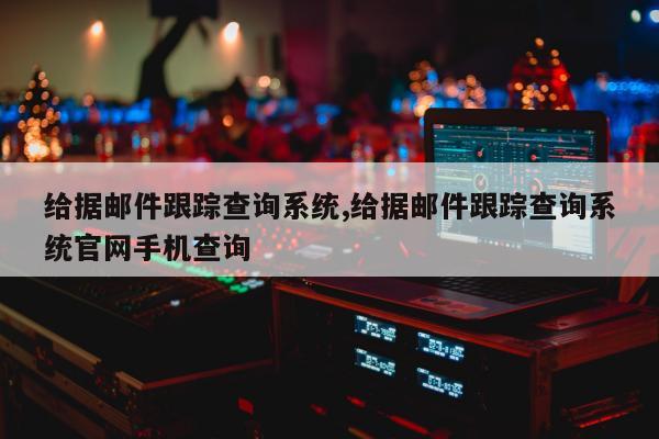 给据邮件跟踪查询系统,给据邮件跟踪查询系统官网手机查询