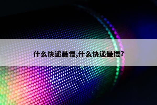 什么快递最慢,什么快递最慢?