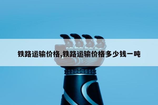 铁路运输价格,铁路运输价格多少钱一吨