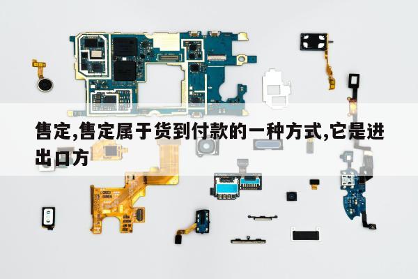 售定,售定属于货到付款的一种方式,它是进出口方