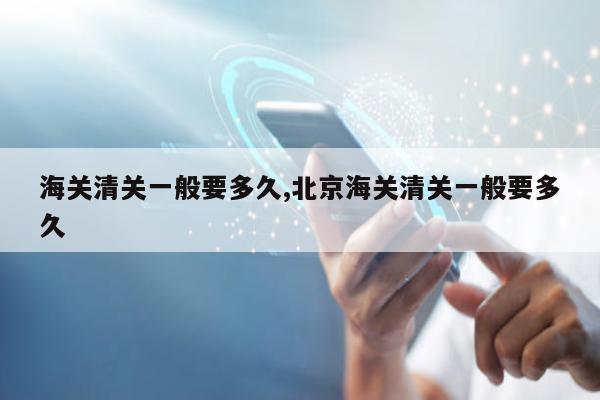 海关清关一般要多久,北京海关清关一般要多久