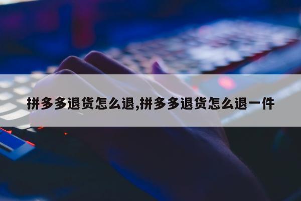 拼多多退货怎么退,拼多多退货怎么退一件