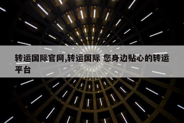 转运国际官网,转运国际 您身边贴心的转运平台