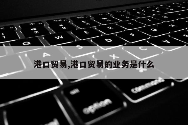 港口贸易,港口贸易的业务是什么