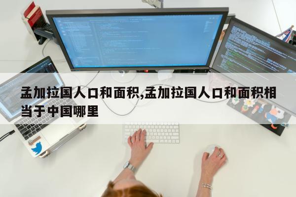 孟加拉国人口和面积,孟加拉国人口和面积相当于中国哪里