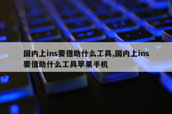 国内上ins要借助什么工具,国内上ins要借助什么工具苹果手机