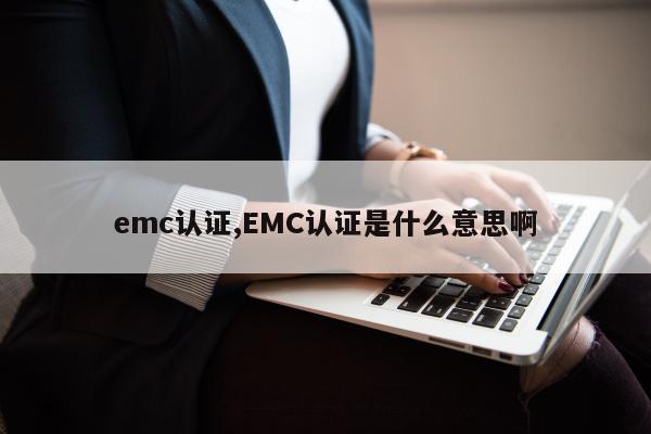 emc认证,EMC认证是什么意思啊