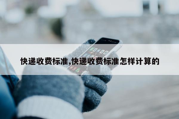 快递收费标准,快递收费标准怎样计算的