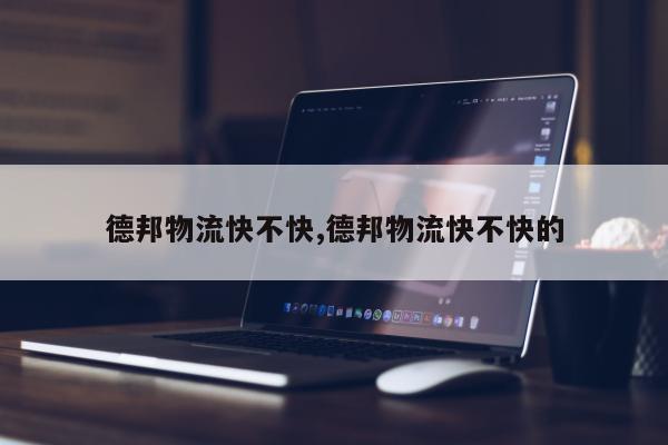 德邦物流快不快,德邦物流快不快的