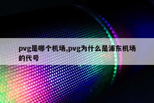 pvg是哪个机场,pvg为什么是浦东机场的代号
