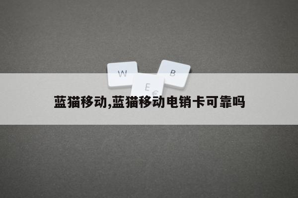 蓝猫移动,蓝猫移动电销卡可靠吗