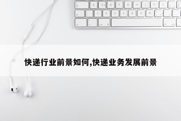 快递行业前景如何,快递业务发展前景
