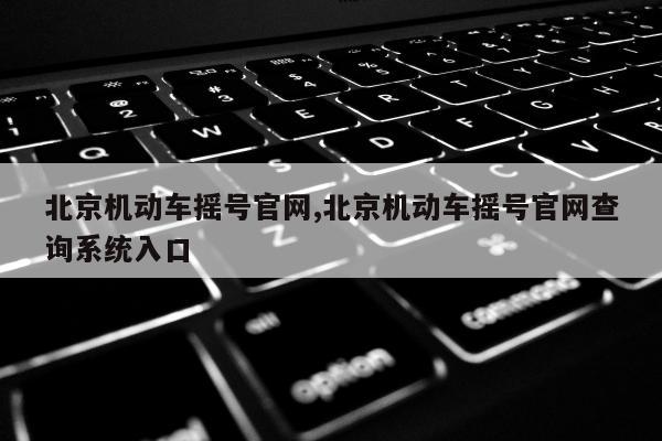 北京机动车摇号官网,北京机动车摇号官网查询系统入口
