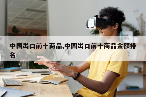 中国出口前十商品,中国出口前十商品金额排名