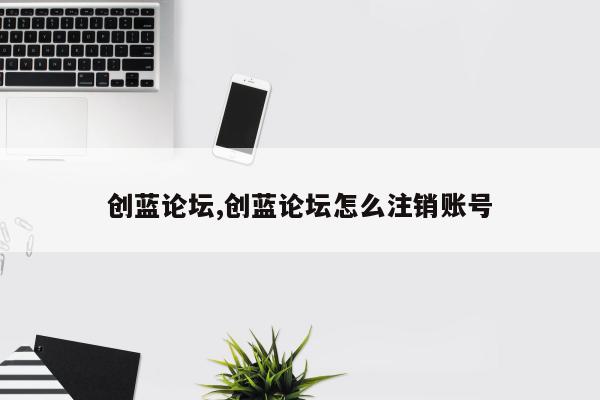 创蓝论坛,创蓝论坛怎么注销账号
