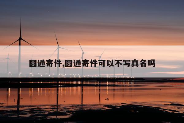 圆通寄件,圆通寄件可以不写真名吗