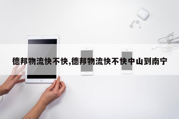 德邦物流快不快,德邦物流快不快中山到南宁