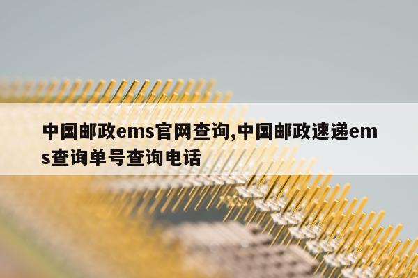 中国邮政ems官网查询,中国邮政速递ems查询单号查询电话