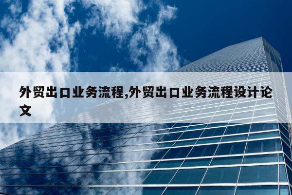 外贸出口业务流程,外贸出口业务流程设计论文