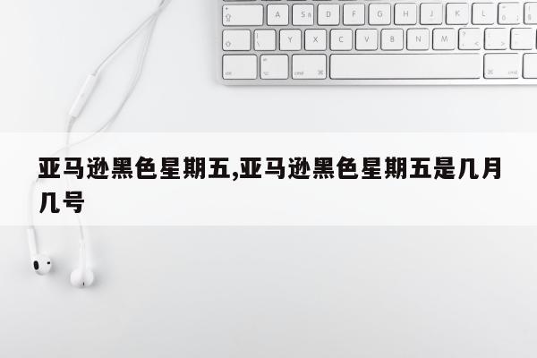 亚马逊黑色星期五,亚马逊黑色星期五是几月几号