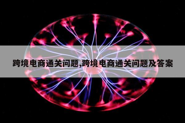跨境电商通关问题,跨境电商通关问题及答案