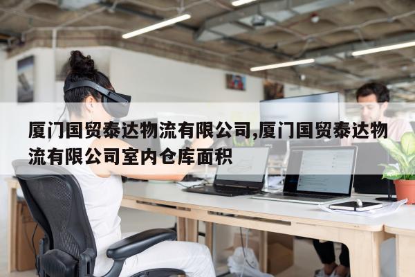 厦门国贸泰达物流有限公司,厦门国贸泰达物流有限公司室内仓库面积