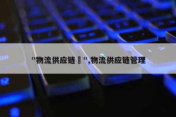 "物流供应链	",物流供应链管理