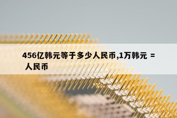 456亿韩元等于多少人民币,1万韩元 = 人民币