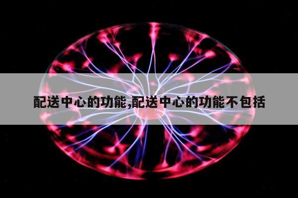 配送中心的功能,配送中心的功能不包括