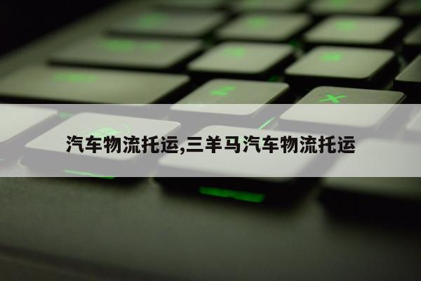 汽车物流托运,三羊马汽车物流托运
