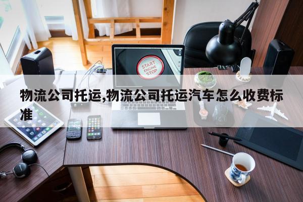 物流公司托运,物流公司托运汽车怎么收费标准