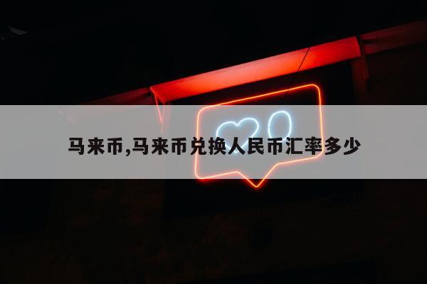 马来币,马来币兑换人民币汇率多少