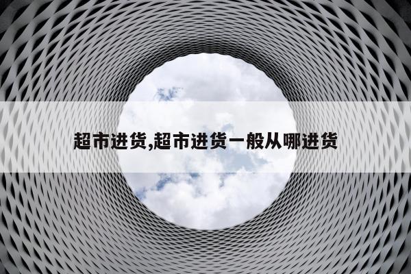 超市进货,超市进货一般从哪进货