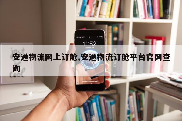 安通物流网上订舱,安通物流订舱平台官网查询