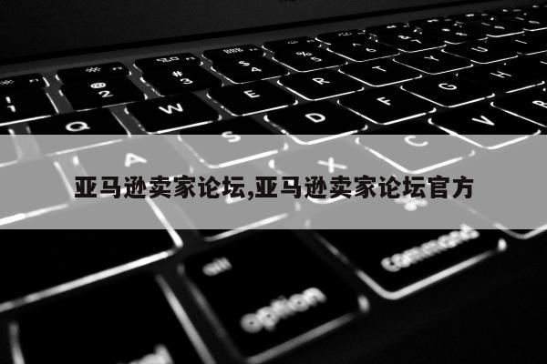 亚马逊卖家论坛,亚马逊卖家论坛官方
