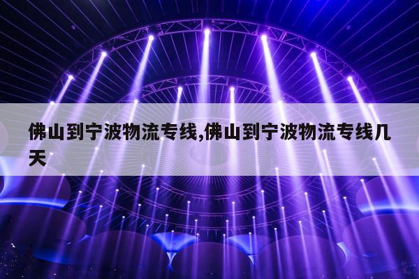 佛山到宁波物流专线,佛山到宁波物流专线几天