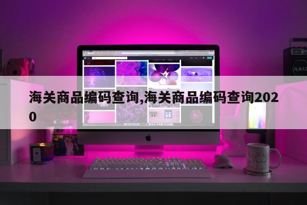 海关商品编码查询,海关商品编码查询2020