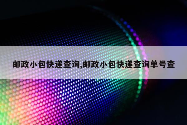 邮政小包快递查询,邮政小包快递查询单号查