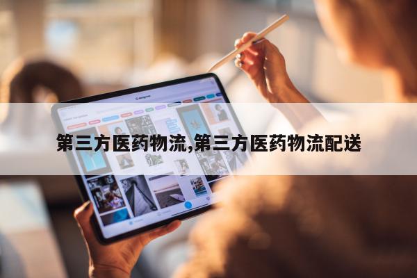 第三方医药物流,第三方医药物流配送