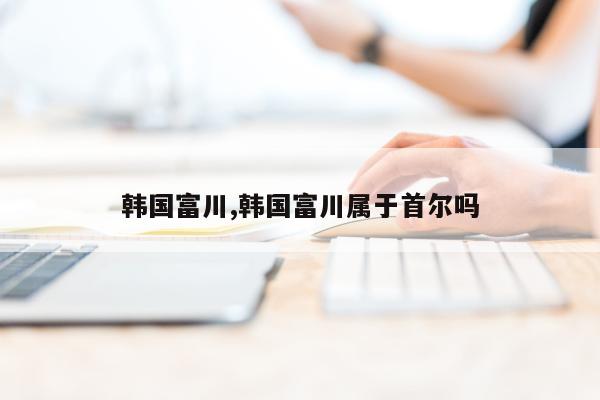 韩国富川,韩国富川属于首尔吗
